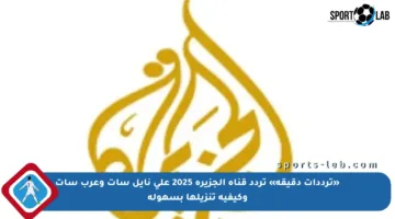 «ترددات دقيقة» تردد قناة الجزيرة 2025 على نايل سات وعرب سات وكيفية تنزيلها بسهولة